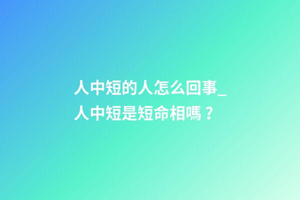 人中短的人怎么回事_人中短是短命相嗎？